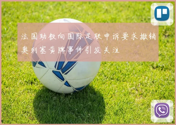 法国助教向国际足联申诉要求撤销奥利塞黄牌事件引发关注