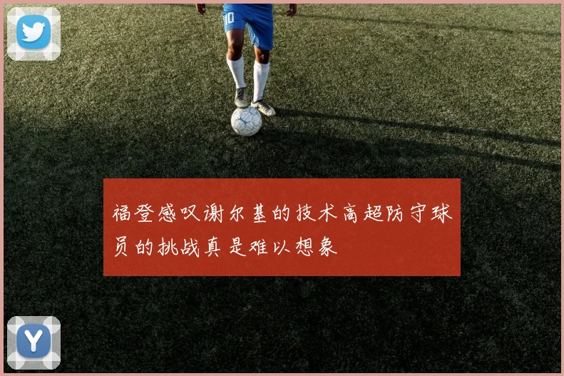 福登感叹谢尔基的技术高超防守球员的挑战真是难以想象
