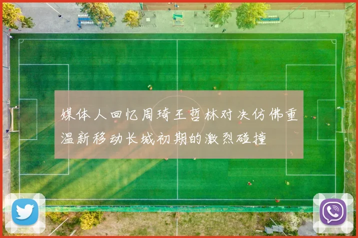 媒体人回忆周琦王哲林对决仿佛重温新移动长城初期的激烈碰撞