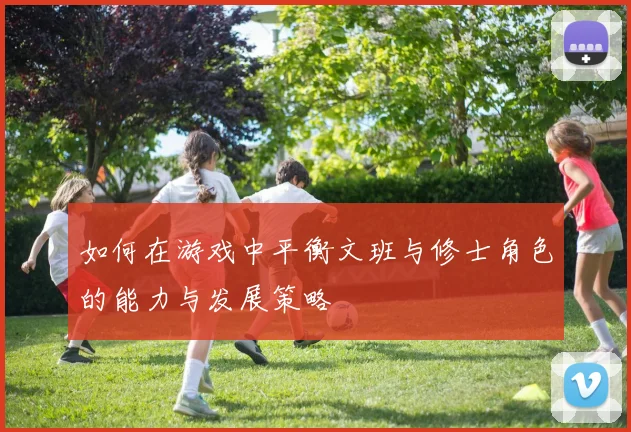 如何在游戏中平衡文班与修士角色的能力与发展策略