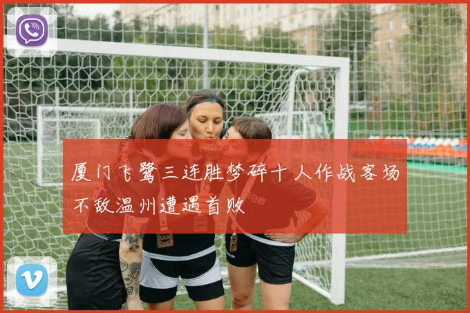 厦门飞鹭三连胜梦碎十人作战客场不敌温州遭遇首败