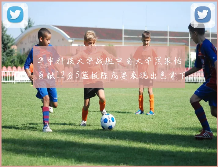 华中科技大学战胜中南大学黑家怡贡献12分5篮板陈茂姿表现出色拿下19分7篮板