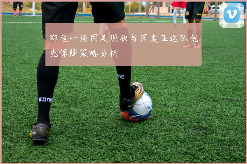 邵佳一谈国足现状与国奥亚运队优先保障策略分析
