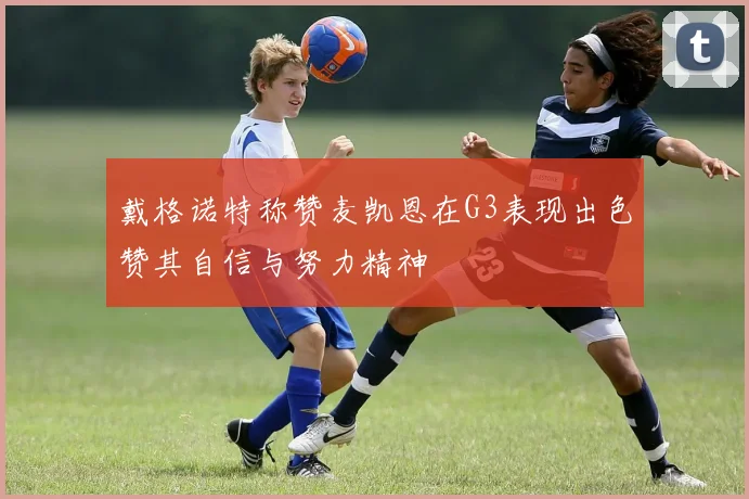 戴格诺特称赞麦凯恩在G3表现出色赞其自信与努力精神