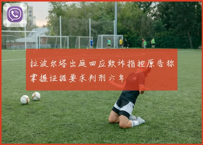 拉波尔塔出庭回应欺诈指控原告称掌握证据要求判刑六年