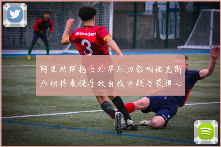 阿里纳斯指出外界压力影响福克斯和切特表现导致自我怀疑与畏惧心理