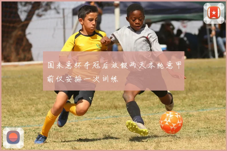 国米意杯夺冠后放假两天本轮意甲前仅安排一次训练
