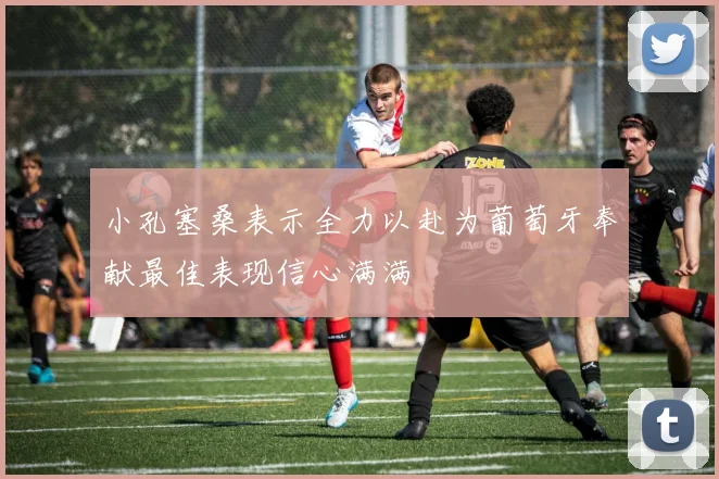 小孔塞桑表示全力以赴为葡萄牙奉献最佳表现信心满满