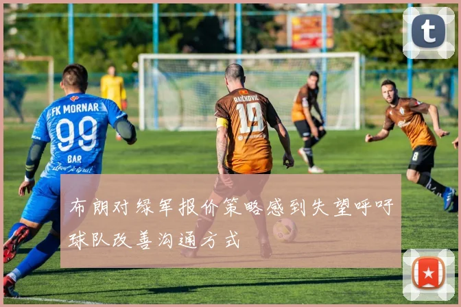 布朗对绿军报价策略感到失望呼吁球队改善沟通方式
