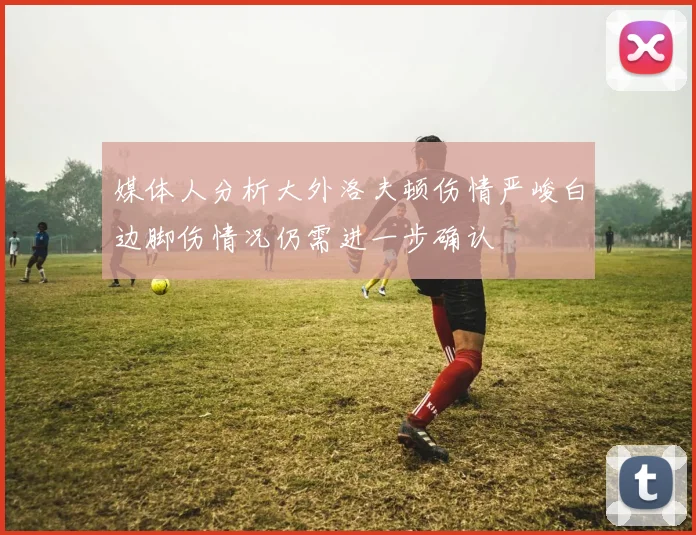 媒体人分析大外洛夫顿伤情严峻白边脚伤情况仍需进一步确认