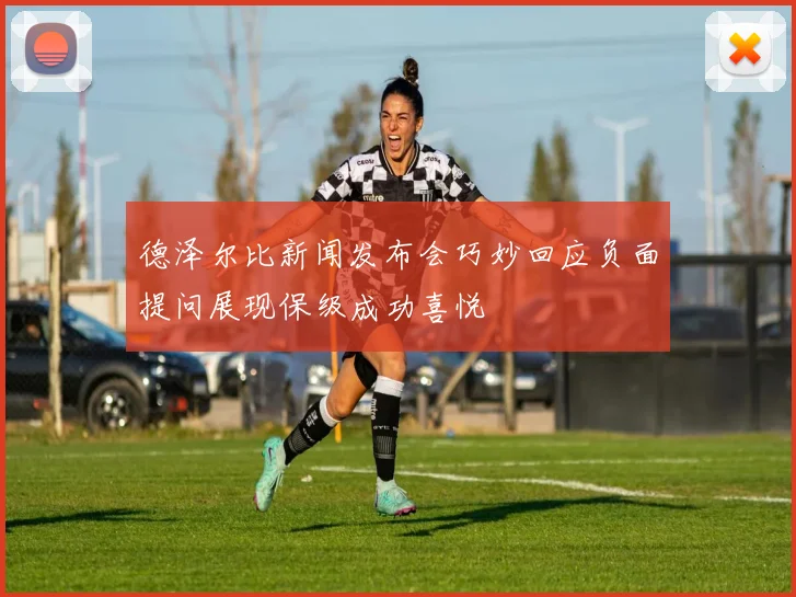德泽尔比新闻发布会巧妙回应负面提问展现保级成功喜悦