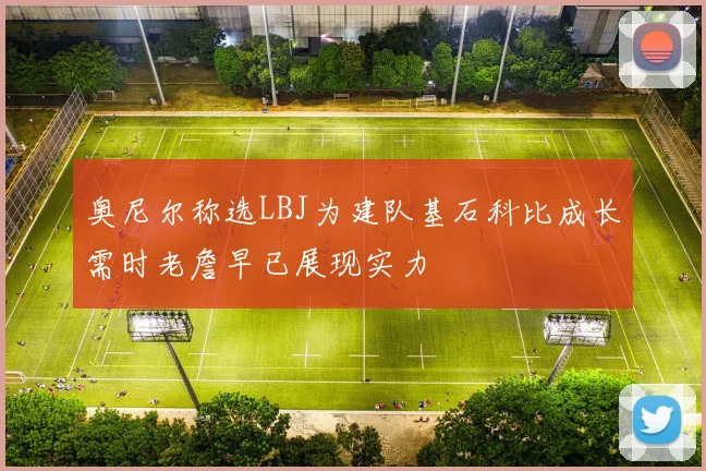 奥尼尔称选LBJ为建队基石科比成长需时老詹早已展现实力