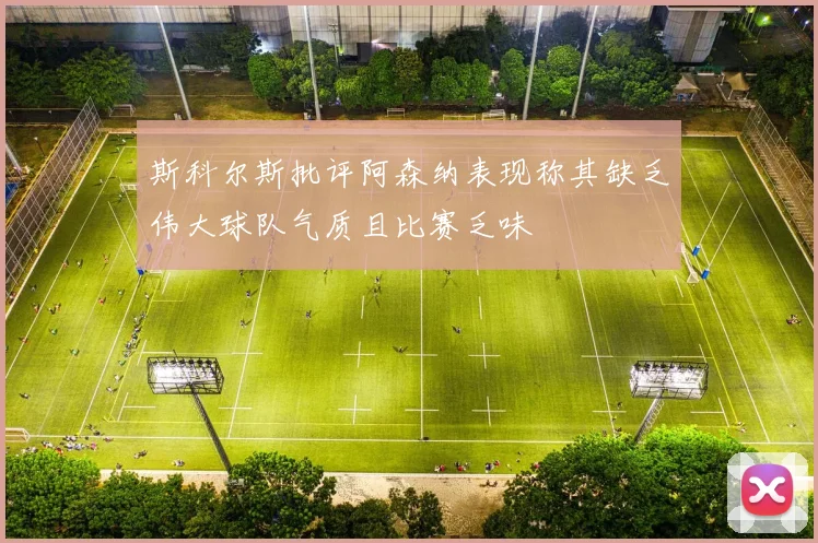 斯科尔斯批评阿森纳表现称其缺乏伟大球队气质且比赛乏味