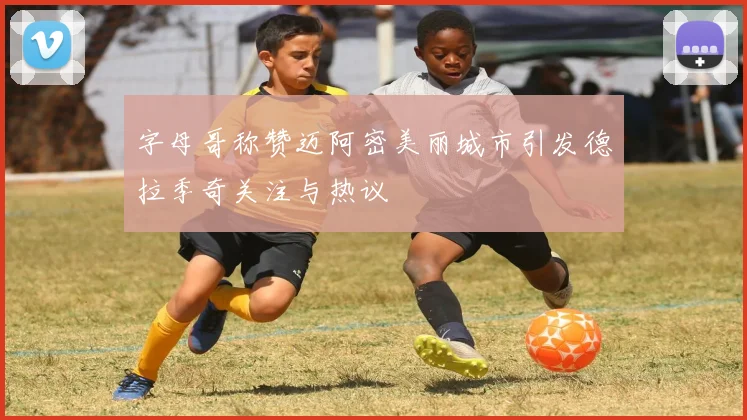 字母哥称赞迈阿密美丽城市引发德拉季奇关注与热议
