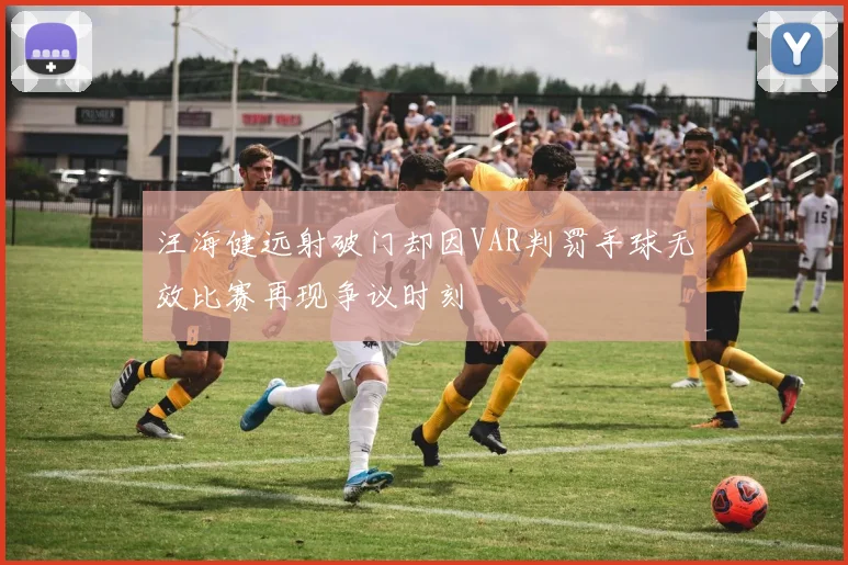 汪海健远射破门却因VAR判罚手球无效比赛再现争议时刻