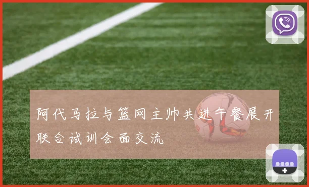 阿代马拉与篮网主帅共进午餐展开联合试训会面交流