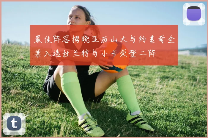 最佳阵容揭晓亚历山大与约基奇全票入选杜兰特与小卡荣登二阵