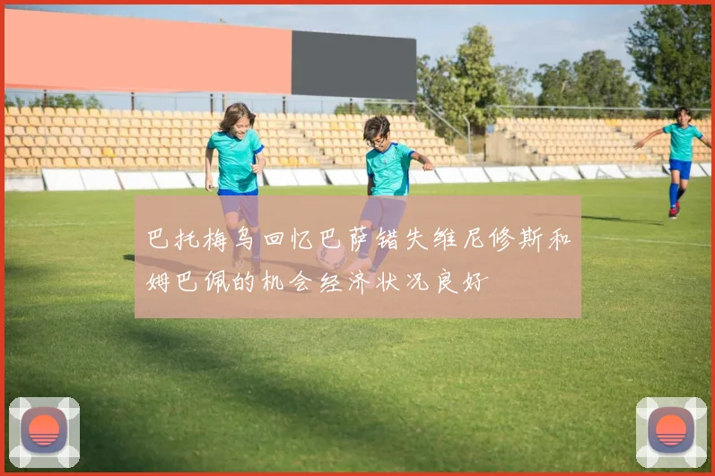 巴托梅乌回忆巴萨错失维尼修斯和姆巴佩的机会经济状况良好