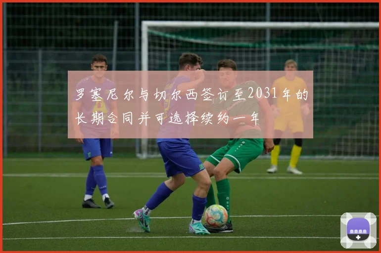 罗塞尼尔与切尔西签订至2031年的长期合同并可选择续约一年