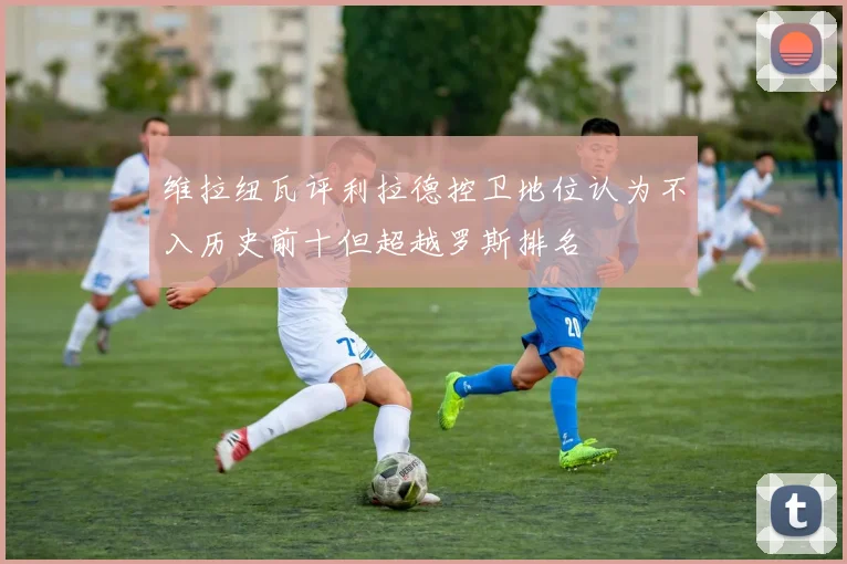 维拉纽瓦评利拉德控卫地位认为不入历史前十但超越罗斯排名